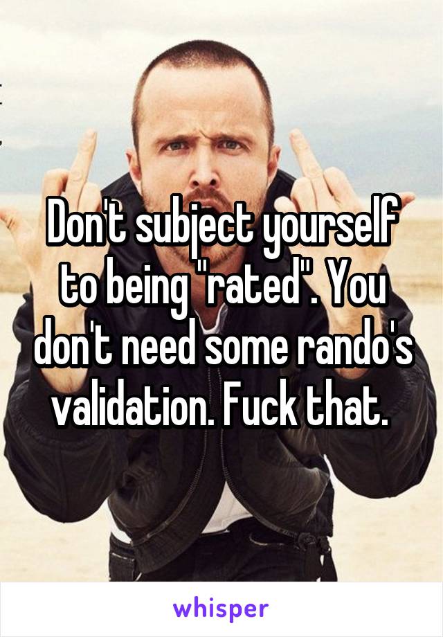 Don't subject yourself to being "rated". You don't need some rando's validation. Fuck that. 