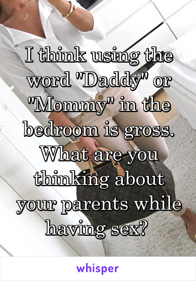 I think using the word "Daddy" or "Mommy" in the bedroom is gross. What are you thinking about your parents while having sex? 