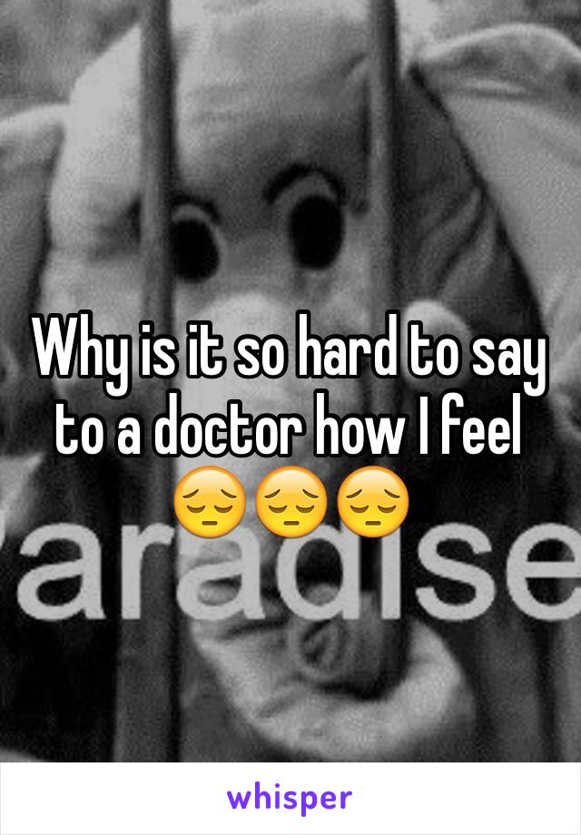 Why is it so hard to say to a doctor how I feel 😔😔😔