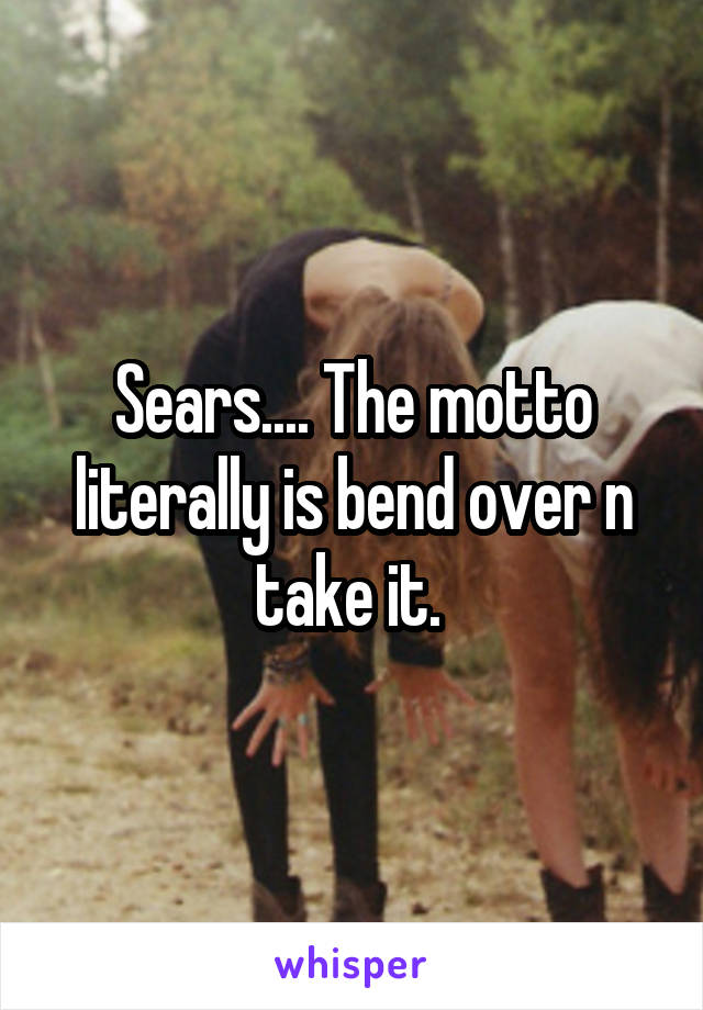 Sears.... The motto literally is bend over n take it. 