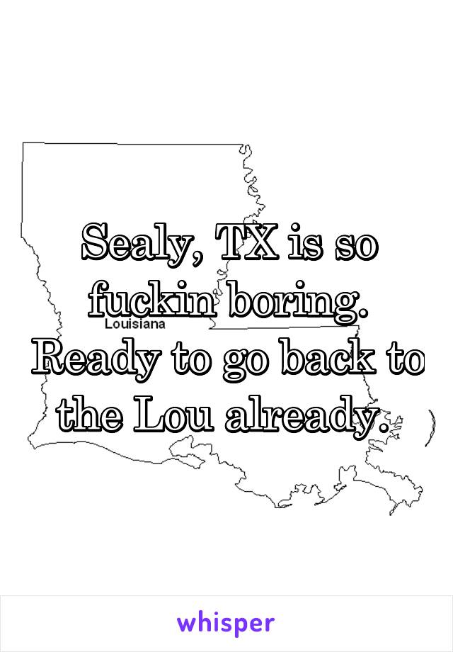 Sealy, TX is so fuckin boring. Ready to go back to the Lou already. 