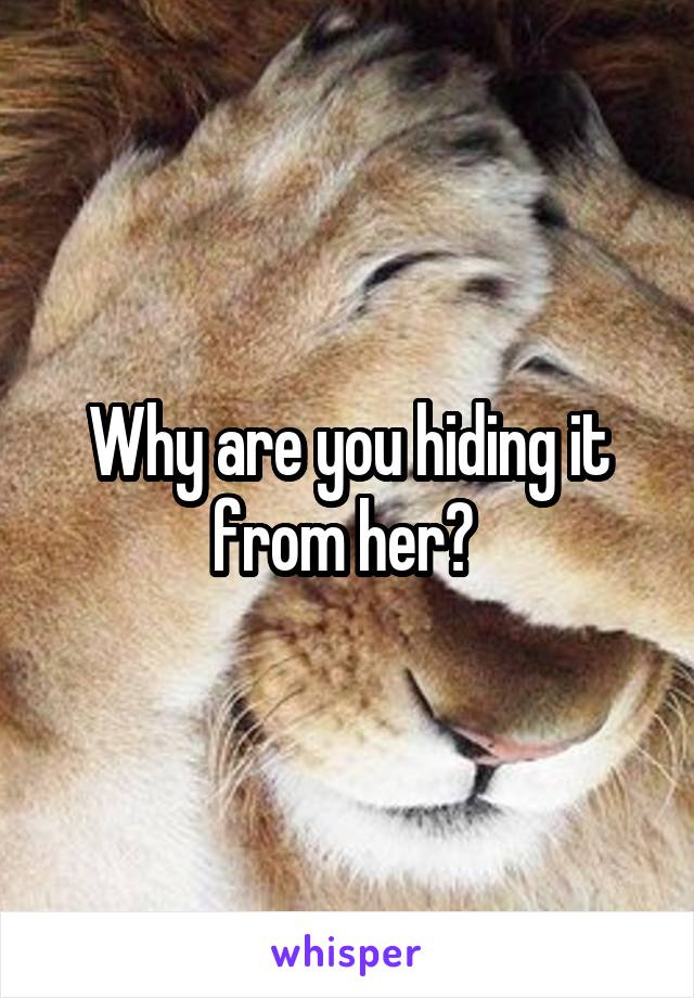 Why are you hiding it from her? 