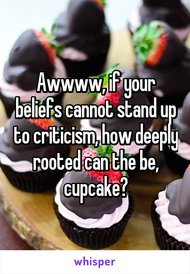 Awwww, if your beliefs cannot stand up to criticism, how deeply rooted can the be, cupcake?