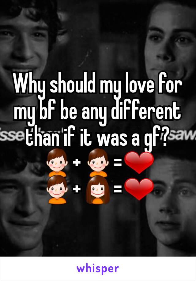 Why should my love for my bf be any different than if it was a gf?
👦+👦=❤
👦+👧=❤