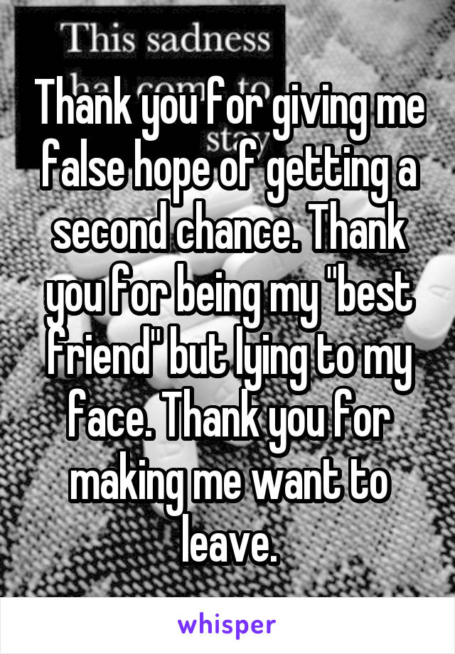 Thank you for giving me false hope of getting a second chance. Thank you for being my "best friend" but lying to my face. Thank you for making me want to leave.