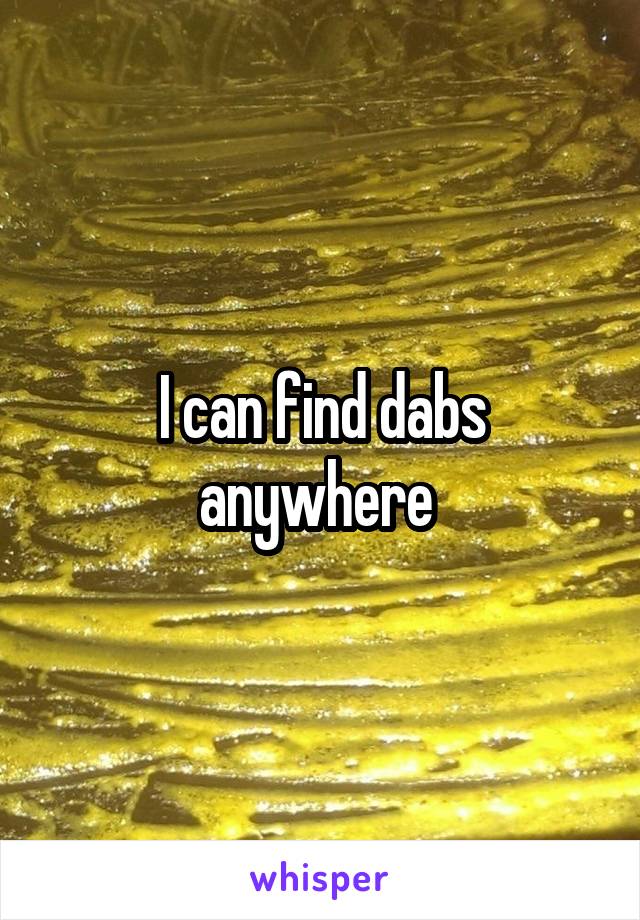 I can find dabs anywhere 