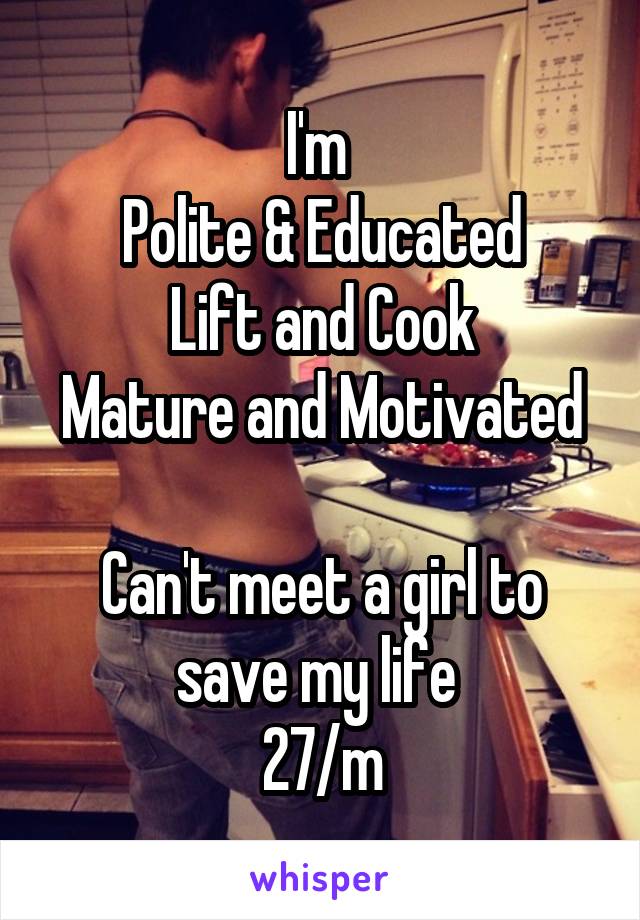 I'm 
Polite & Educated
Lift and Cook
Mature and Motivated 
Can't meet a girl to save my life 
27/m