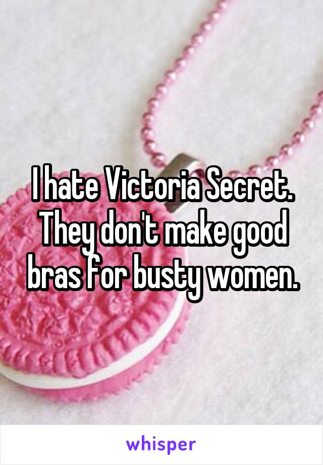 I hate Victoria Secret. They don't make good bras for busty women.