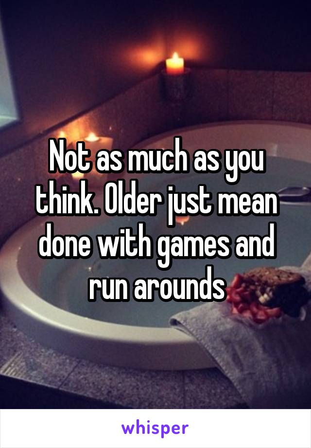 Not as much as you think. Older just mean done with games and run arounds