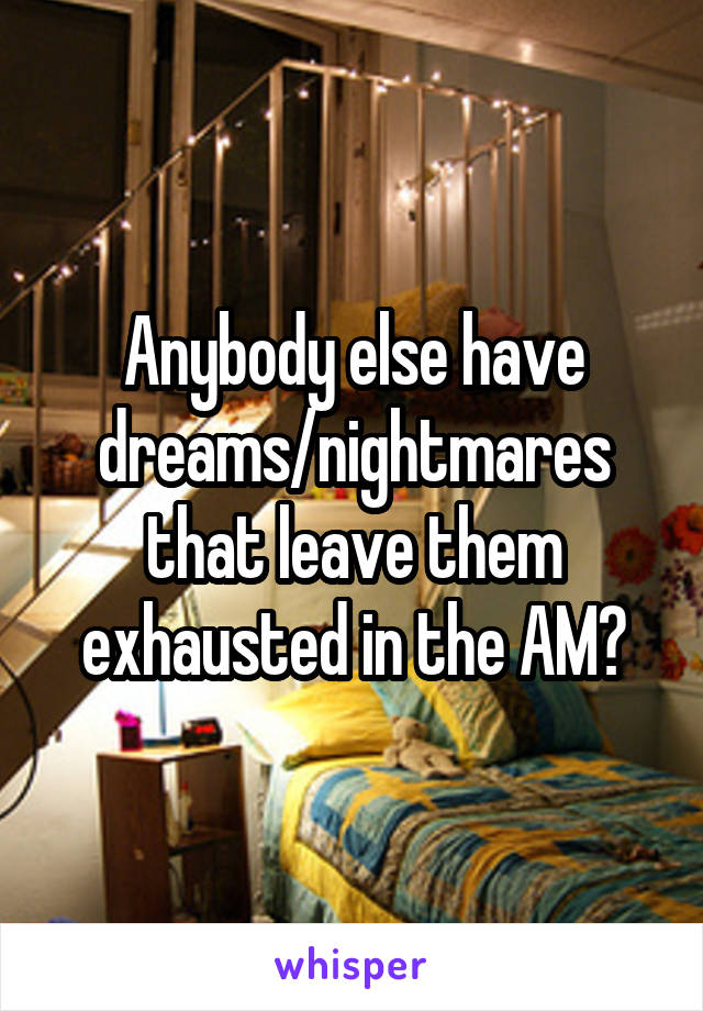 Anybody else have dreams/nightmares that leave them exhausted in the AM?