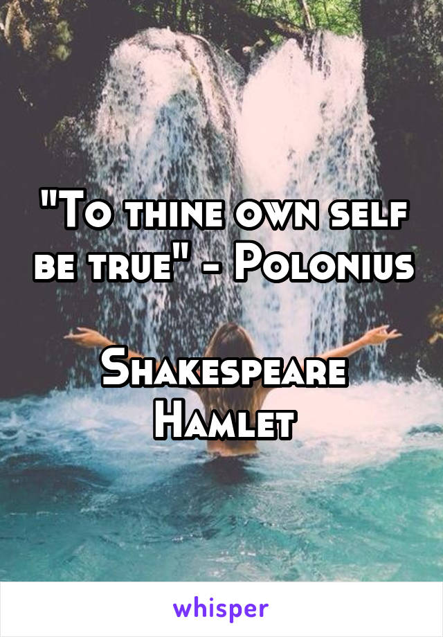 "To thine own self be true" - Polonius

Shakespeare
Hamlet