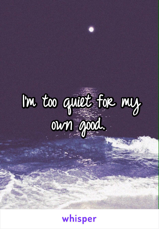 I'm too quiet for my own good. 