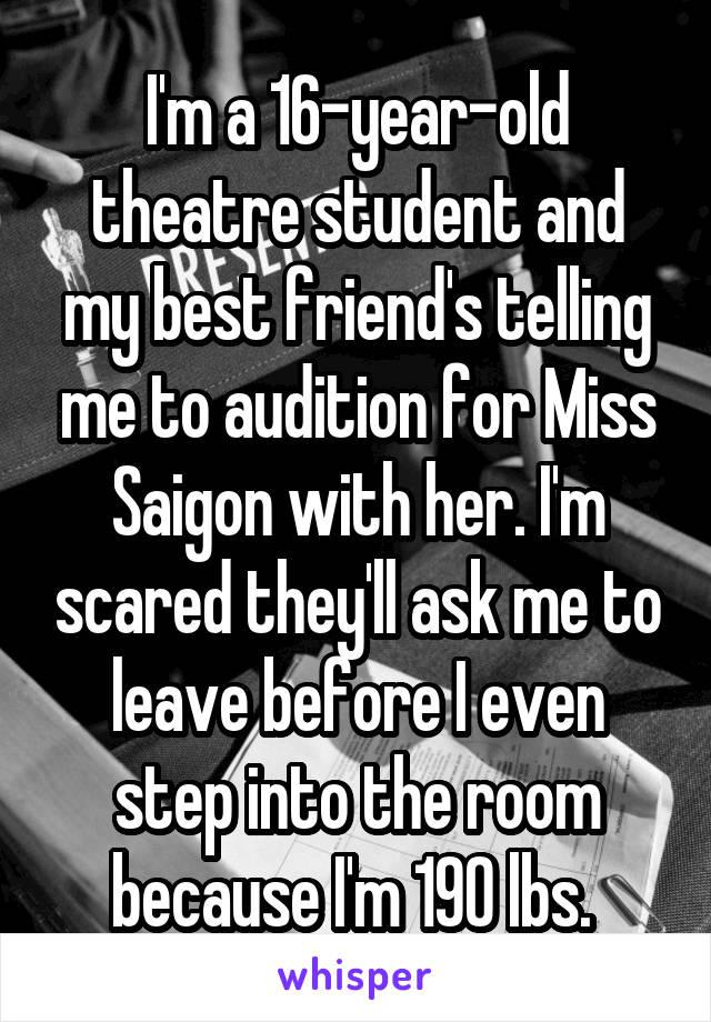 I'm a 16-year-old theatre student and my best friend's telling me to audition for Miss Saigon with her. I'm scared they'll ask me to leave before I even step into the room because I'm 190 lbs. 