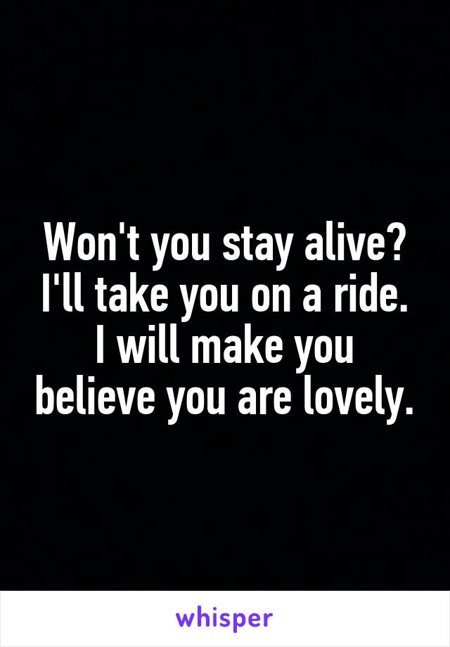 Won't you stay alive?
I'll take you on a ride.
I will make you believe you are lovely.