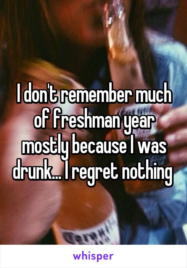 I don't remember much of freshman year mostly because I was drunk... I regret nothing 