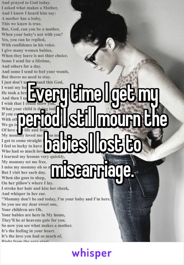 Every time I get my period I still mourn the babies I lost to miscarriage.