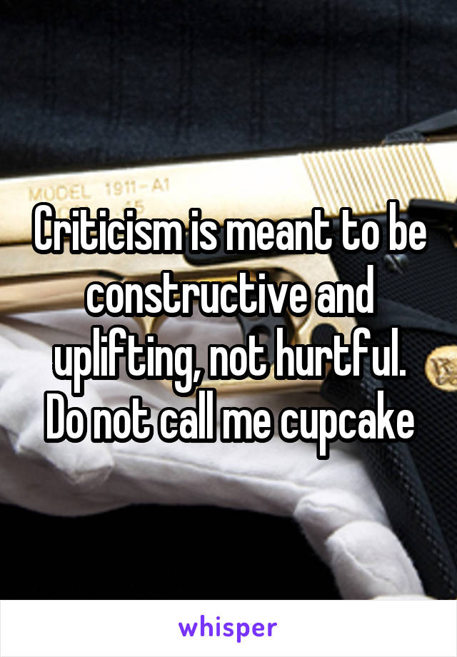 Criticism is meant to be constructive and uplifting, not hurtful. Do not call me cupcake