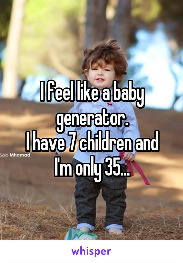 I feel like a baby generator.
I have 7 children and I'm only 35...