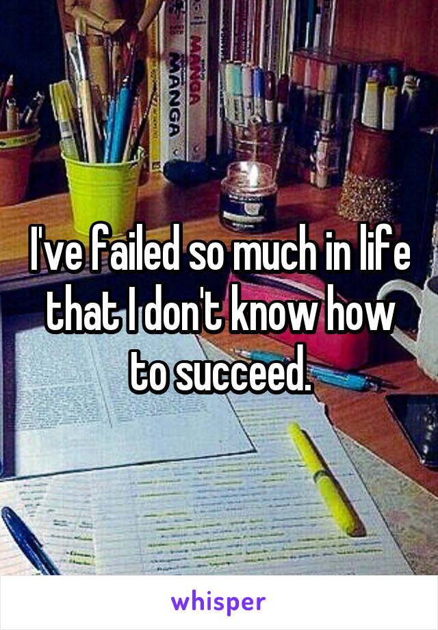 I've failed so much in life that I don't know how to succeed.