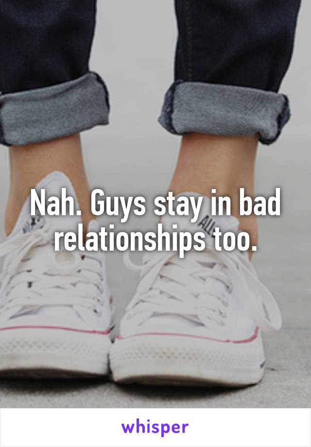 Nah. Guys stay in bad relationships too.