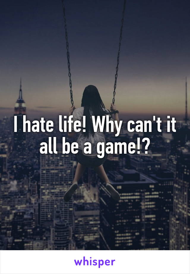 I hate life! Why can't it all be a game!?