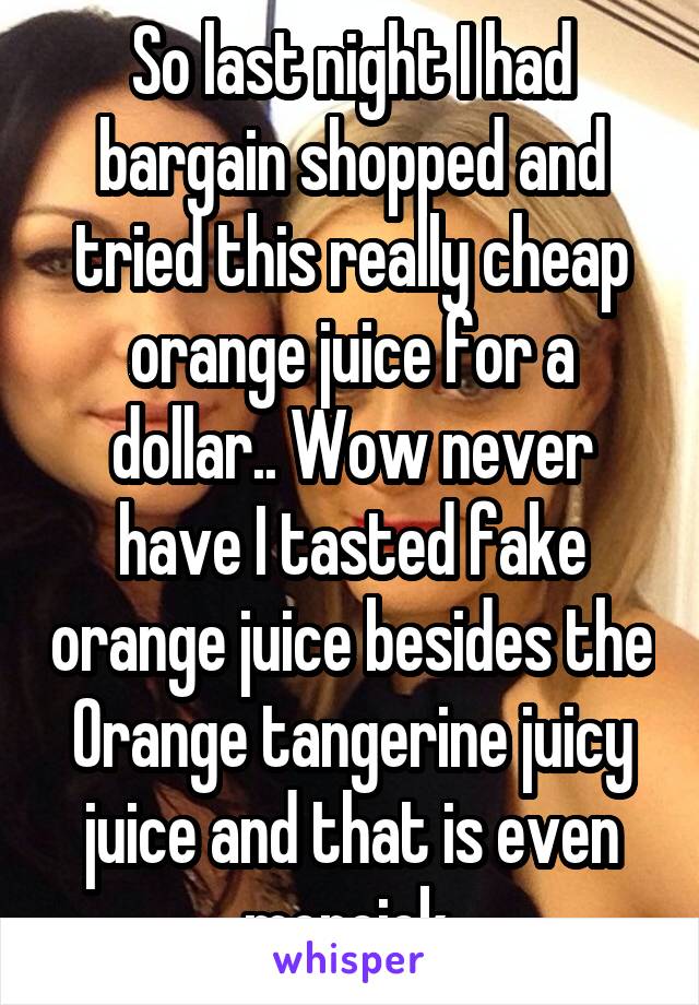 So last night I had bargain shopped and tried this really cheap orange juice for a dollar.. Wow never have I tasted fake orange juice besides the Orange tangerine juicy juice and that is even moreick 