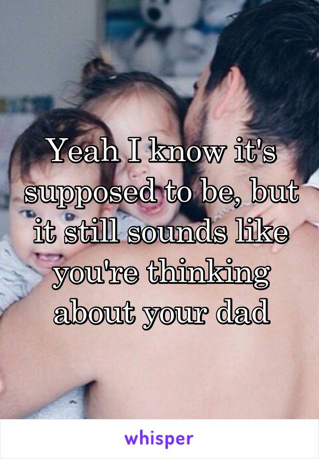 Yeah I know it's supposed to be, but it still sounds like you're thinking about your dad