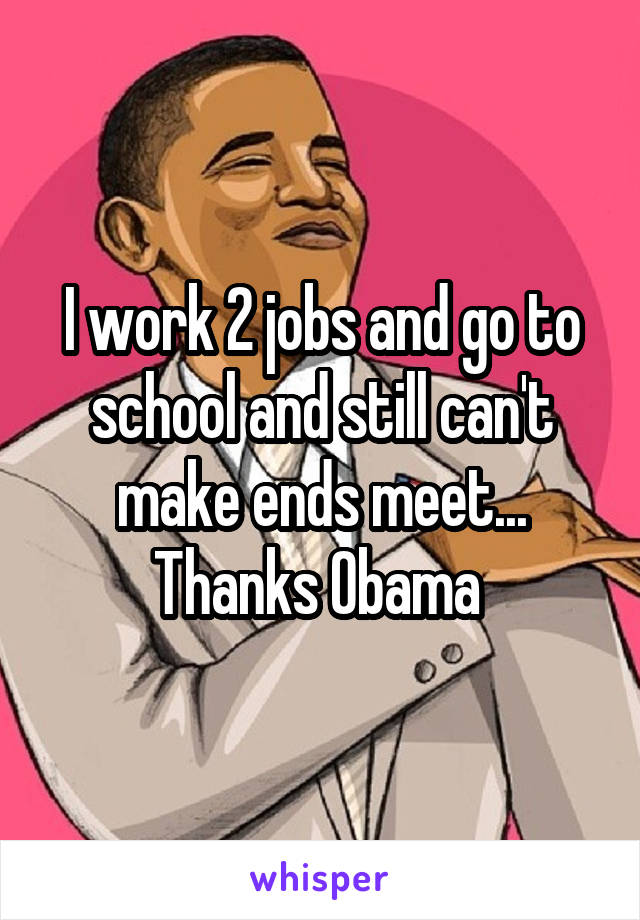 I work 2 jobs and go to school and still can't make ends meet... Thanks Obama 