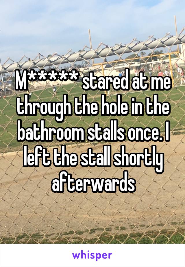 M***** stared at me through the hole in the bathroom stalls once. I left the stall shortly afterwards