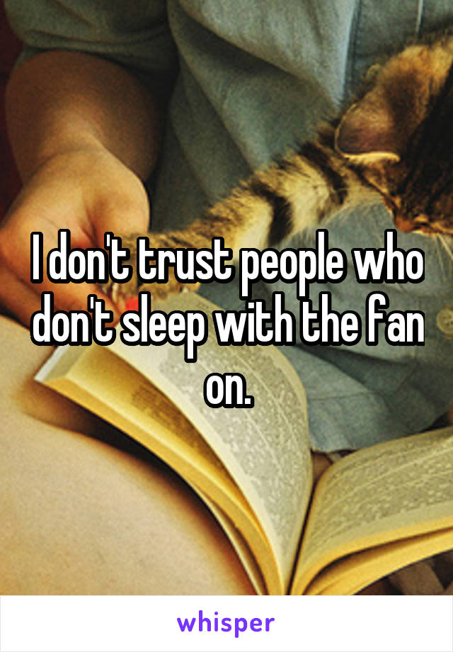 I don't trust people who don't sleep with the fan on.