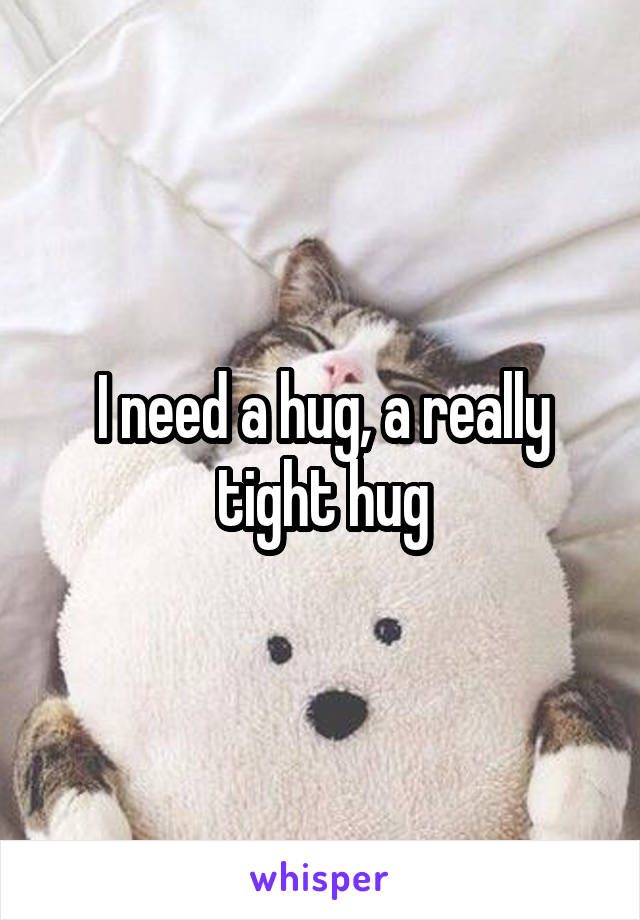 I need a hug, a really tight hug