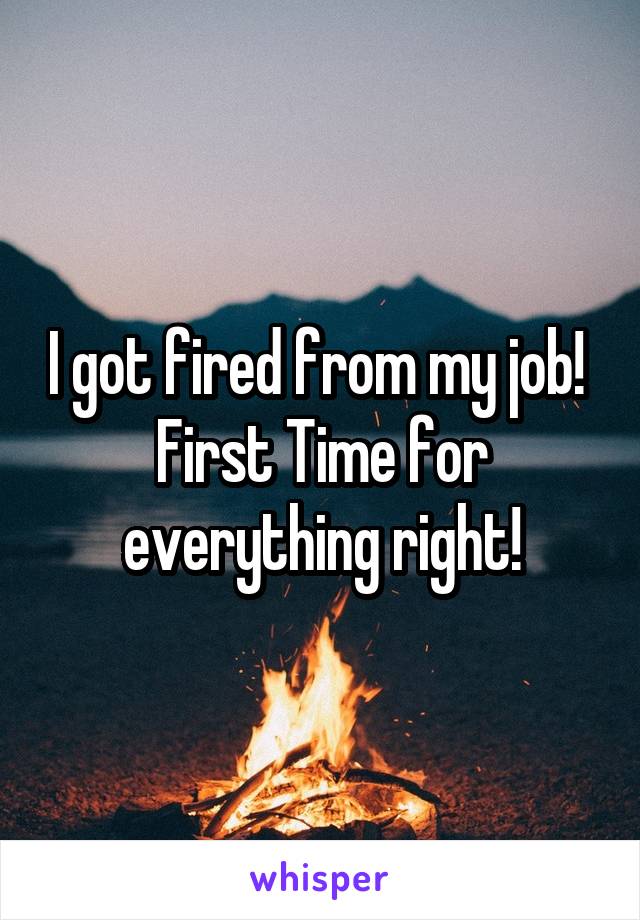 I got fired from my job! 
First Time for everything right!