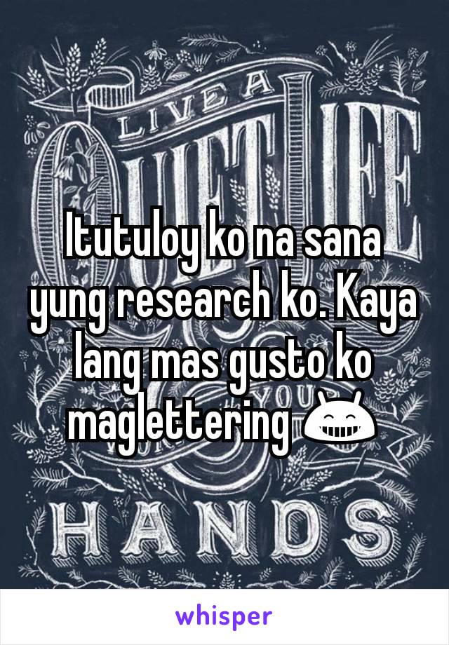 Itutuloy ko na sana yung research ko. Kaya lang mas gusto ko maglettering 😁