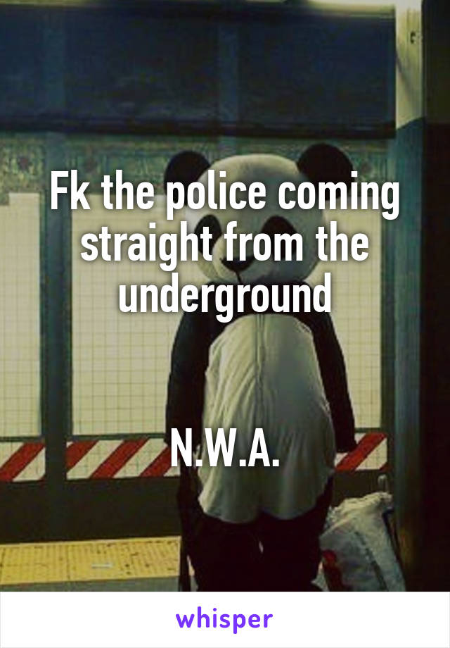 Fk the police coming straight from the underground


N.W.A.