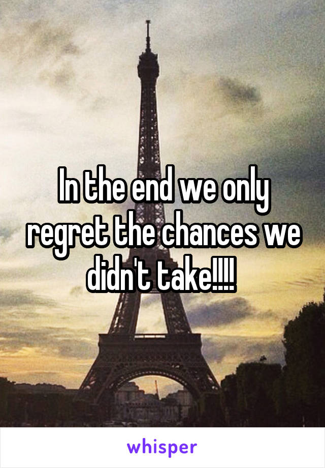 In the end we only regret the chances we didn't take!!!! 