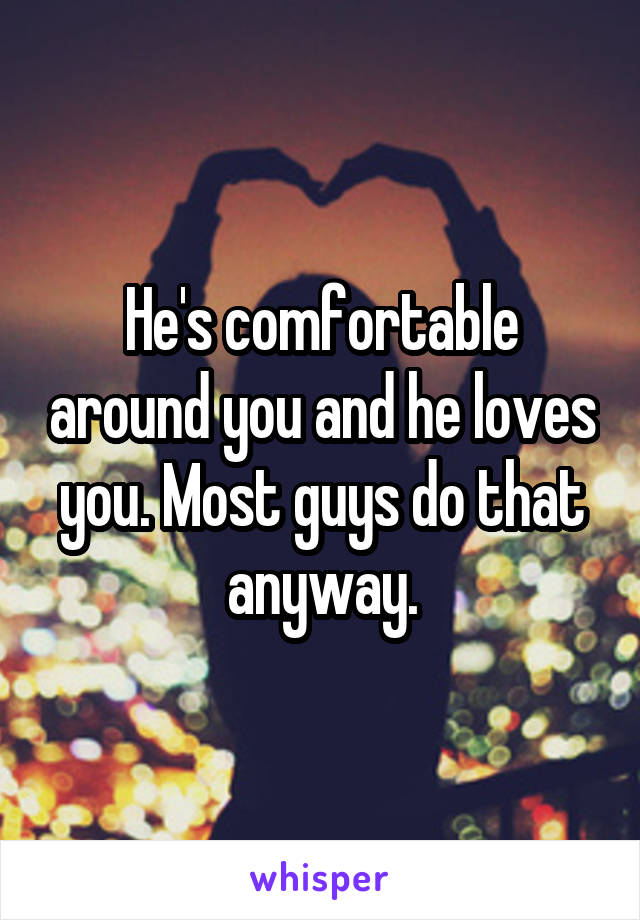 He's comfortable around you and he loves you. Most guys do that anyway.