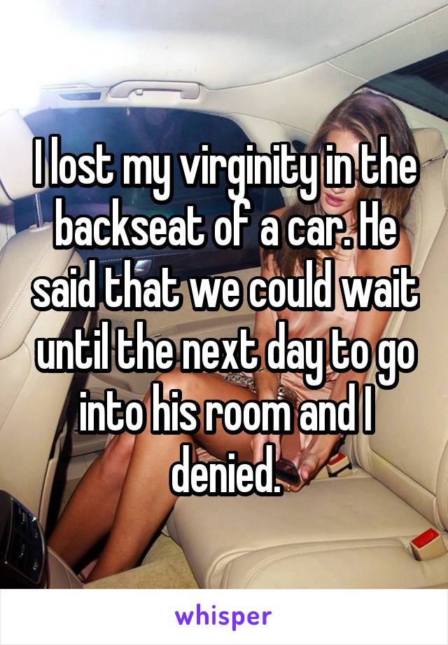 I lost my virginity in the backseat of a car. He said that we could wait until the next day to go into his room and I denied.