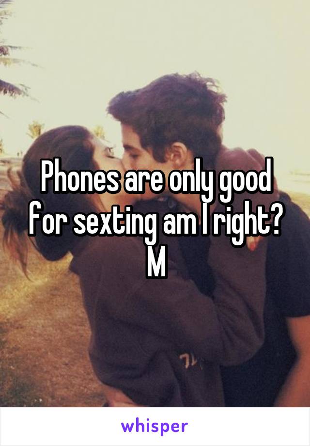 Phones are only good for sexting am I right? M