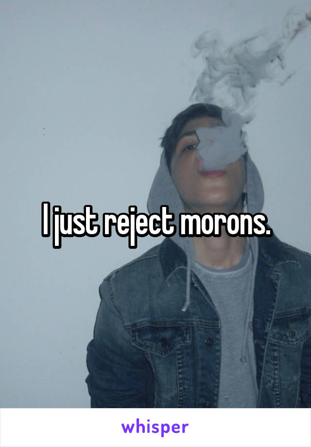 I just reject morons.