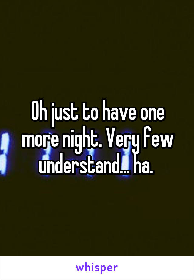 Oh just to have one more night. Very few understand... ha. 