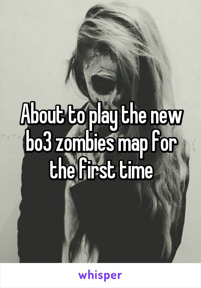 About to play the new bo3 zombies map for the first time