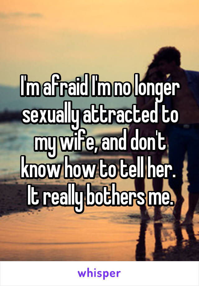 I'm afraid I'm no longer sexually attracted to my wife, and don't know how to tell her.  It really bothers me.