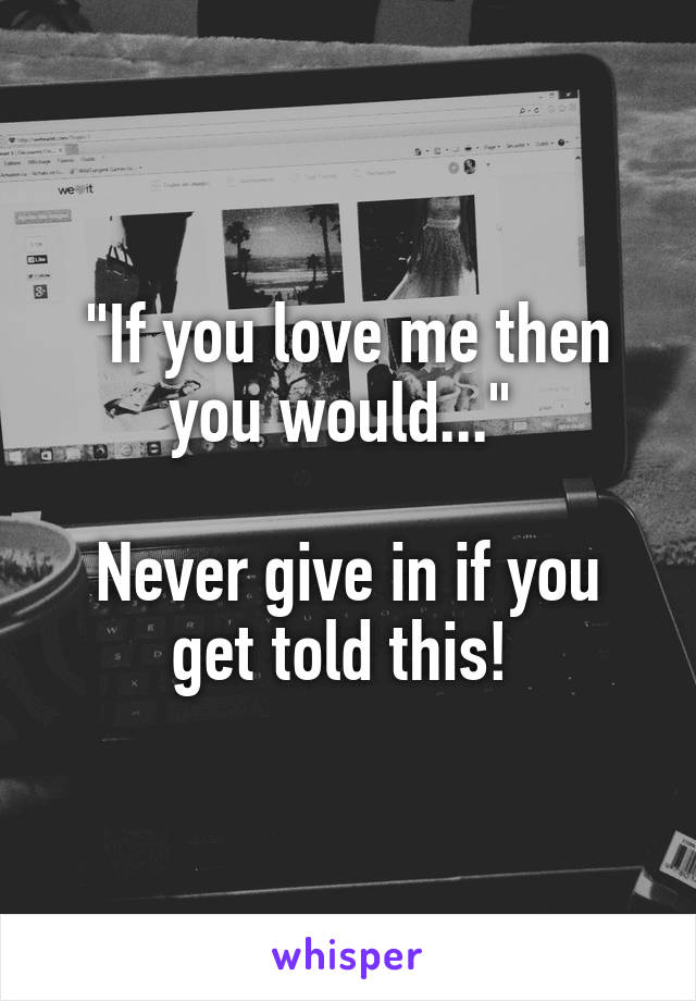 "If you love me then you would..." 

Never give in if you get told this! 