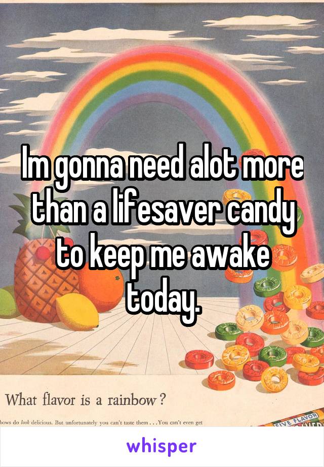 Im gonna need alot more than a lifesaver candy to keep me awake today.