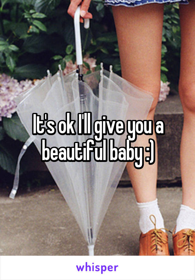 It's ok I'll give you a beautiful baby :)