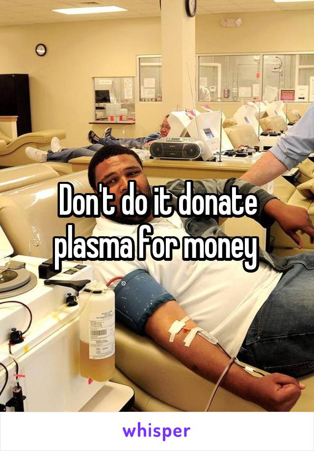 Don't do it donate plasma for money 