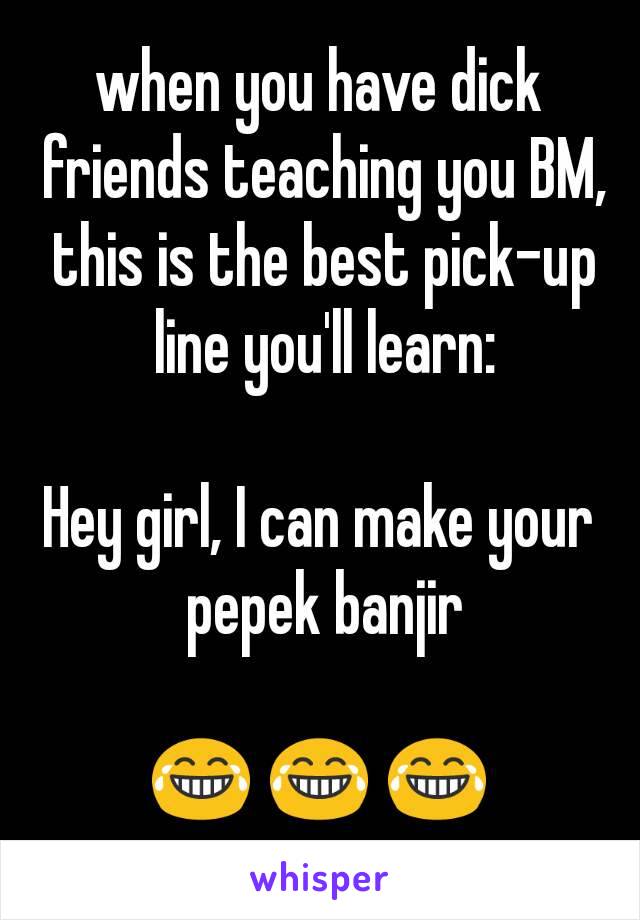 when you have dick friends teaching you BM, this is the best pick-up line you'll learn:

Hey girl, I can make your pepek banjir

😂 😂 😂