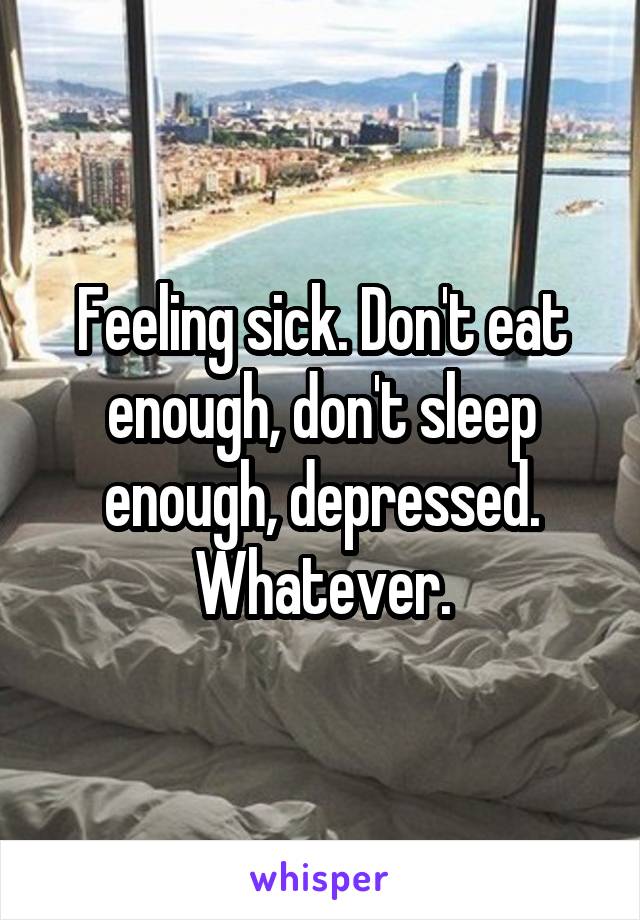 Feeling sick. Don't eat enough, don't sleep enough, depressed. Whatever.