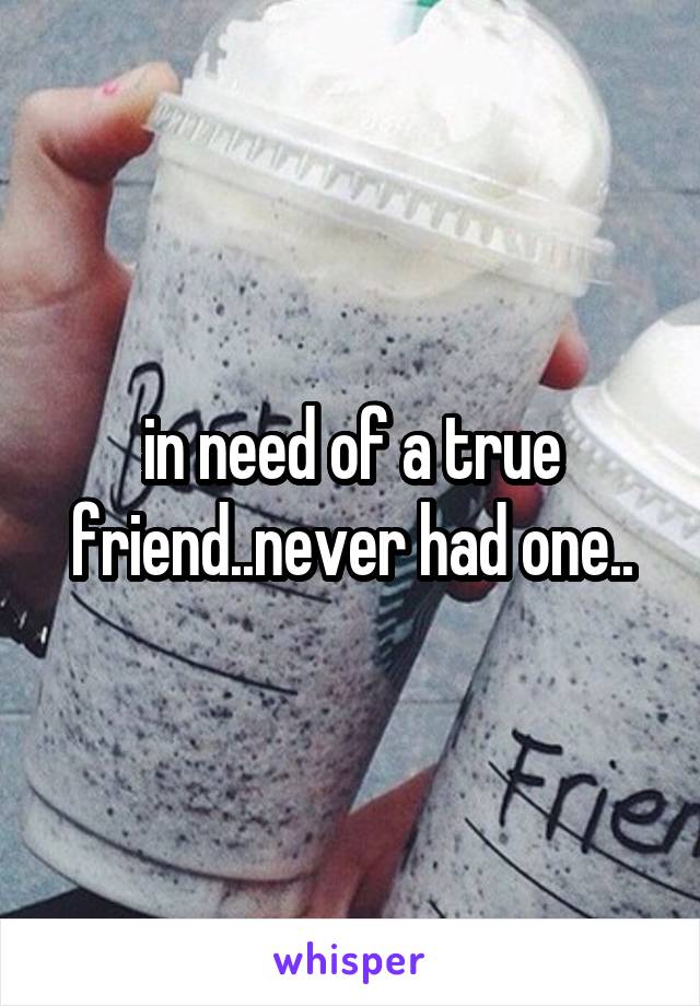 in need of a true friend..never had one..