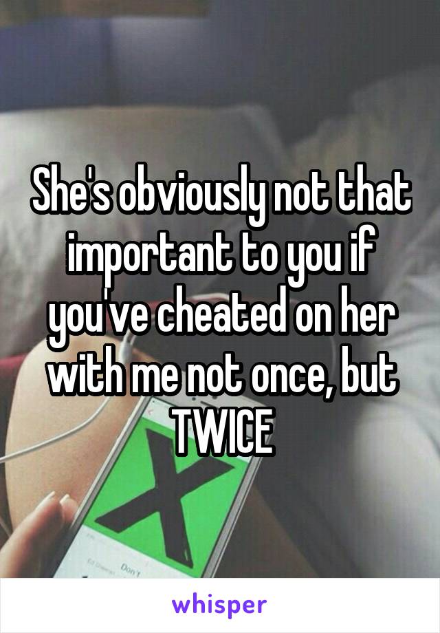 She's obviously not that important to you if you've cheated on her with me not once, but TWICE